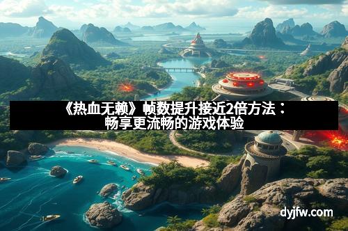 《热血无赖》帧数提升接近2倍方法：畅享更流畅的游戏体验